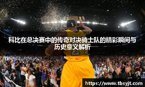 科比在总决赛中的传奇对决骑士队的精彩瞬间与历史意义解析
